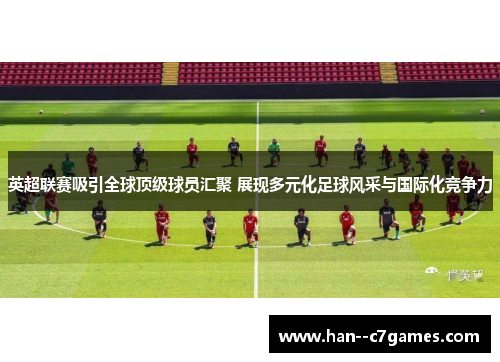英超联赛吸引全球顶级球员汇聚 展现多元化足球风采与国际化竞争力