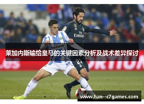 莱加内斯输给皇马的关键因素分析及战术差异探讨