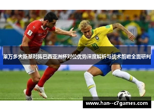莱万多夫斯基对阵巴西亚洲杯对位优势深度解析与战术前瞻全面研判