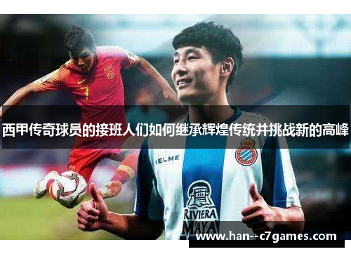 西甲传奇球员的接班人们如何继承辉煌传统并挑战新的高峰