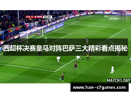 西超杯决赛皇马对阵巴萨三大精彩看点揭秘