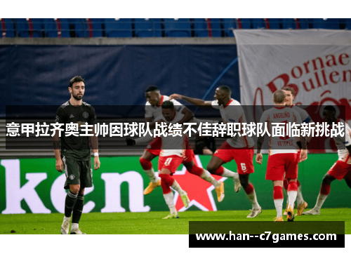 意甲拉齐奥主帅因球队战绩不佳辞职球队面临新挑战