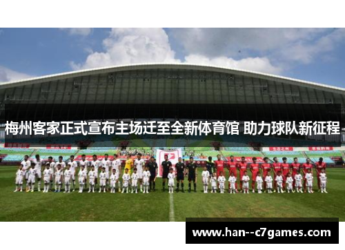 梅州客家正式宣布主场迁至全新体育馆 助力球队新征程 梅州客家正式宣布主场迁至全新体育馆 助力球队新征程