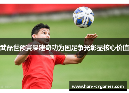 武磊世预赛屡建奇功为国足争光彰显核心价值 武磊世预赛屡建奇功为国足争光彰显核心价值