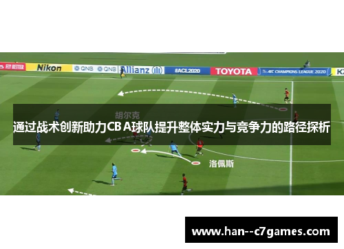通过战术创新助力CBA球队提升整体实力与竞争力的路径探析
