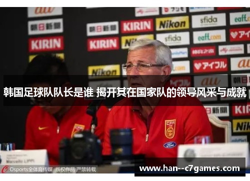韩国足球队队长是谁 揭开其在国家队的领导风采与成就
