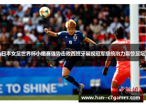 日本女足世界杯小组赛强势击败西班牙展现冠军级统治力震惊足坛