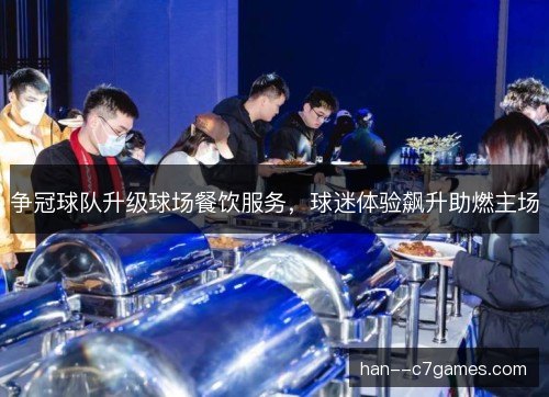 争冠球队升级球场餐饮服务，球迷体验飙升助燃主场