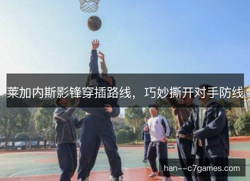 莱加内斯影锋穿插路线，巧妙撕开对手防线