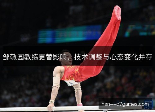 邹敬园教练更替影响,技术调整与心态变化并存 邹敬园教练更替影响,技术调整与心态变化并存